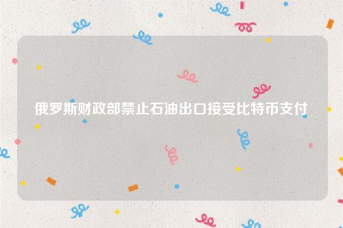 俄罗斯财政部禁止石油出口接受比特币支付-第1张图片-芝麻交易所下载